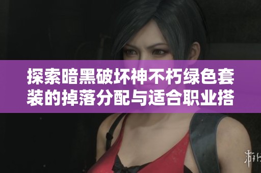 探索暗黑破坏神不朽绿色套装的掉落分配与适合职业搭配