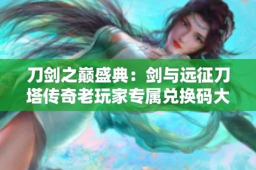 刀剑之巅盛典：剑与远征刀塔传奇老玩家专属兑换码大分享