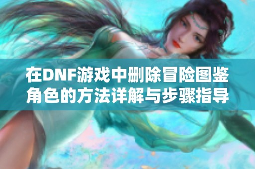 在DNF游戏中删除冒险图鉴角色的方法详解与步骤指导