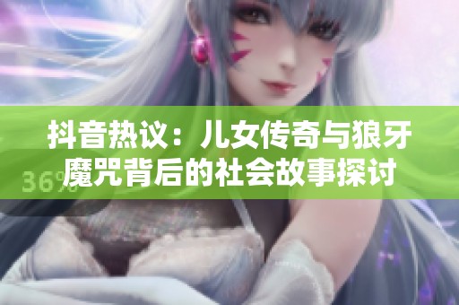 抖音热议：儿女传奇与狼牙魔咒背后的社会故事探讨