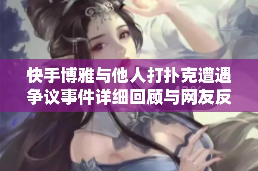 快手博雅与他人打扑克遭遇争议事件详细回顾与网友反应解析