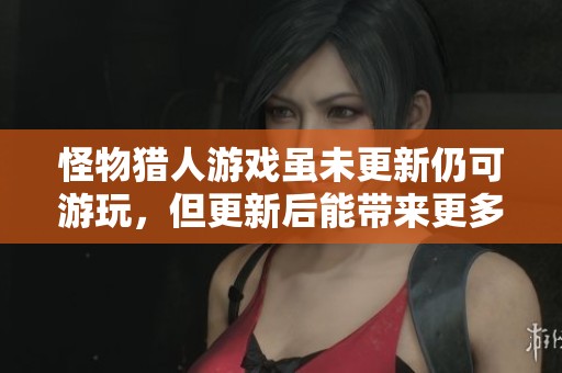怪物猎人游戏虽未更新仍可游玩，但更新后能带来更多乐趣与体验
