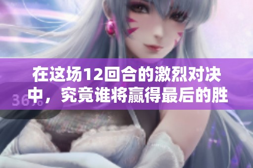 在这场12回合的激烈对决中，究竟谁将赢得最后的胜利与荣耀