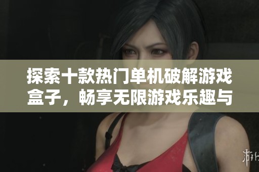 探索十款热门单机破解游戏盒子，畅享无限游戏乐趣与自由