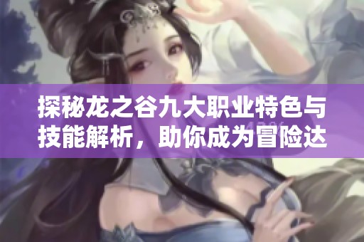 探秘龙之谷九大职业特色与技能解析，助你成为冒险达人