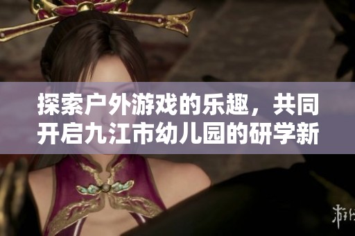 探索户外游戏的乐趣，共同开启九江市幼儿园的研学新旅程