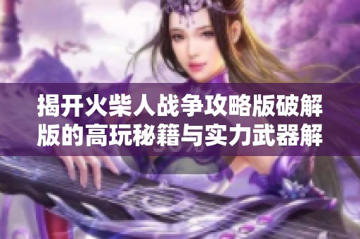 揭开火柴人战争攻略版破解版的高玩秘籍与实力武器解析