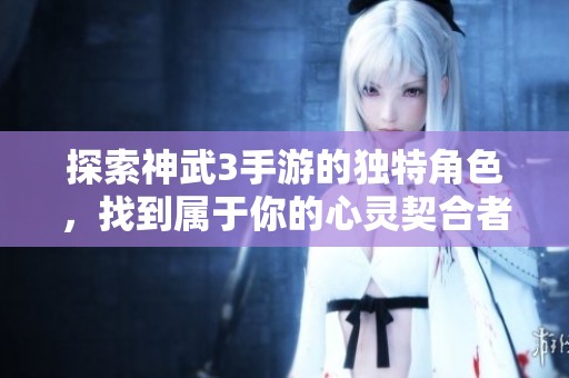探索神武3手游的独特角色，找到属于你的心灵契合者