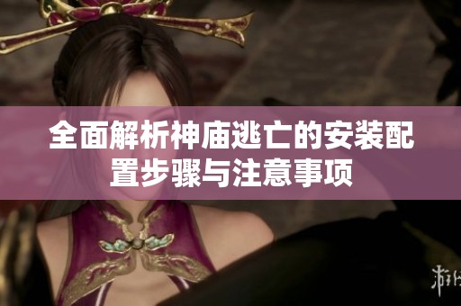 全面解析神庙逃亡的安装配置步骤与注意事项