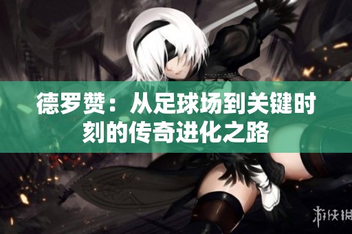 德罗赞：从足球场到关键时刻的传奇进化之路