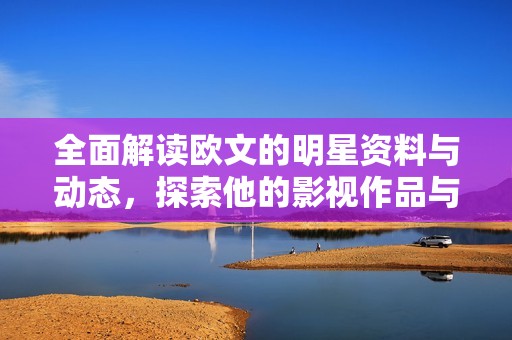 全面解读欧文的明星资料与动态，探索他的影视作品与精彩时刻
