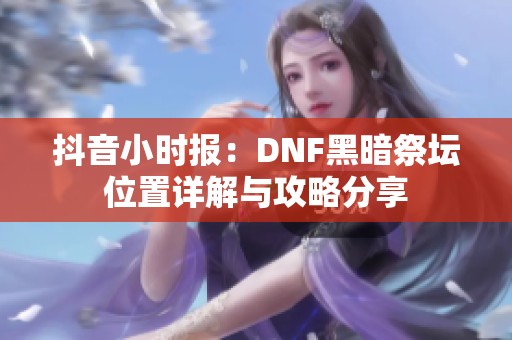 抖音小时报：DNF黑暗祭坛位置详解与攻略分享