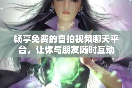 畅享免费的自拍视频聊天平台，让你与朋友随时互动