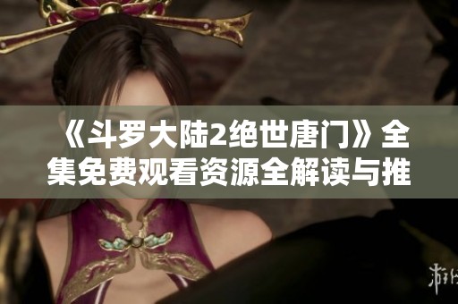 《斗罗大陆2绝世唐门》全集免费观看资源全解读与推荐