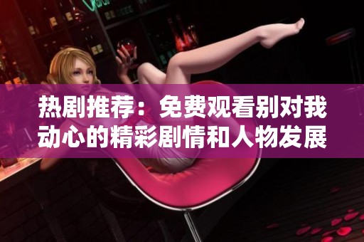 热剧推荐：免费观看别对我动心的精彩剧情和人物发展分析