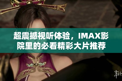 超震撼视听体验，IMAX影院里的必看精彩大片推荐