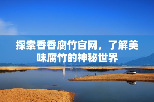 探索香香腐竹官网，了解美味腐竹的神秘世界