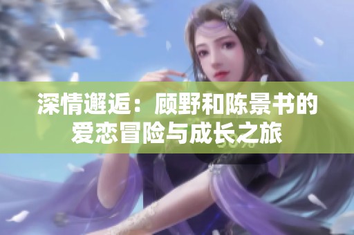 深情邂逅：顾野和陈景书的爱恋冒险与成长之旅