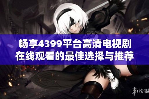 畅享4399平台高清电视剧在线观看的最佳选择与推荐