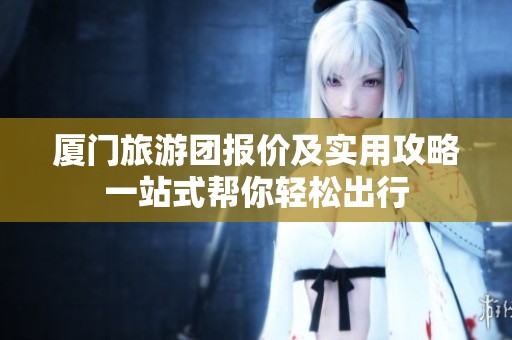 厦门旅游团报价及实用攻略一站式帮你轻松出行