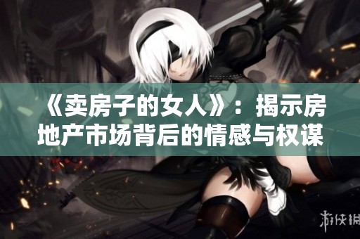 《卖房子的女人》：揭示房地产市场背后的情感与权谋玄机