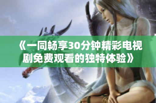 《一同畅享30分钟精彩电视剧免费观看的独特体验》