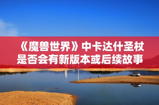 《魔兽世界》中卡达什圣杖是否会有新版本或后续故事发展？
