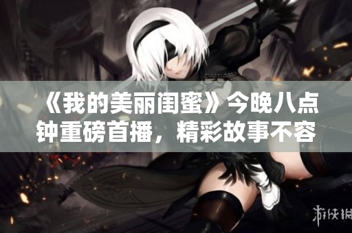 《我的美丽闺蜜》今晚八点钟重磅首播，精彩故事不容错过