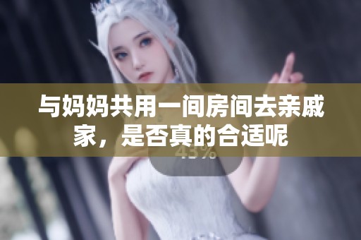 与妈妈共用一间房间去亲戚家，是否真的合适呢