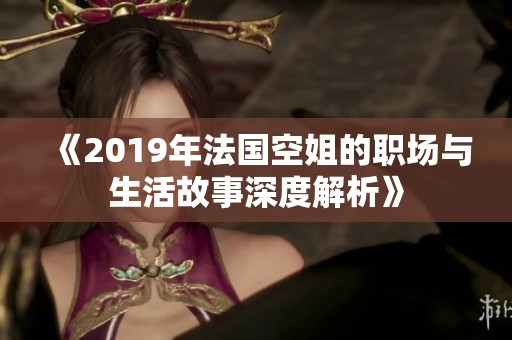 《2019年法国空姐的职场与生活故事深度解析》