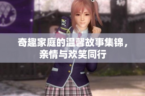 奇趣家庭的温馨故事集锦，亲情与欢笑同行