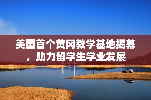 美国首个黄冈教学基地揭幕，助力留学生学业发展