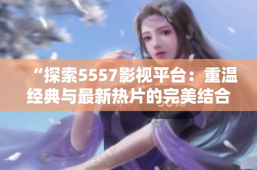 “探索5557影视平台：重温经典与最新热片的完美结合”