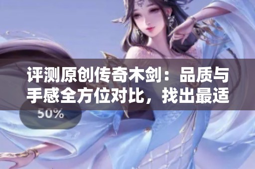 评测原创传奇木剑：品质与手感全方位对比，找出最适合你的那款