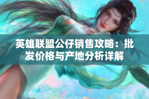 英雄联盟公仔销售攻略：批发价格与产地分析详解