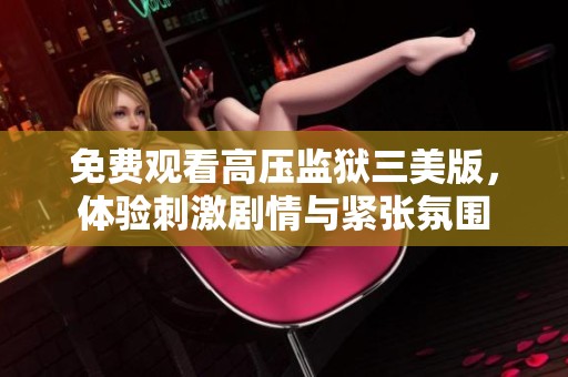 免费观看高压监狱三美版，体验刺激剧情与紧张氛围