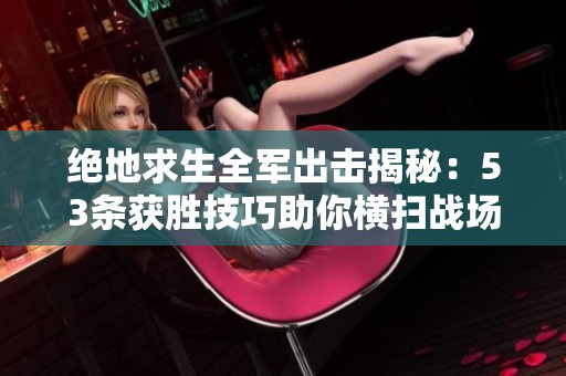 绝地求生全军出击揭秘：53条获胜技巧助你横扫战场