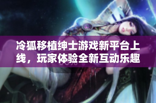 冷狐移植绅士游戏新平台上线，玩家体验全新互动乐趣