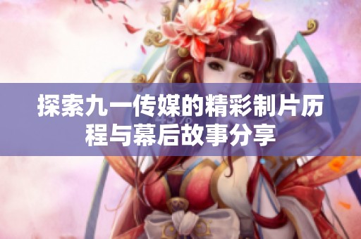探索九一传媒的精彩制片历程与幕后故事分享