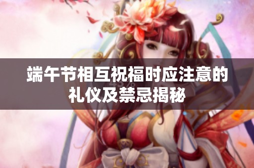端午节相互祝福时应注意的礼仪及禁忌揭秘