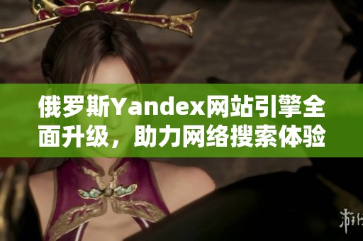 俄罗斯Yandex网站引擎全面升级，助力网络搜索体验提升