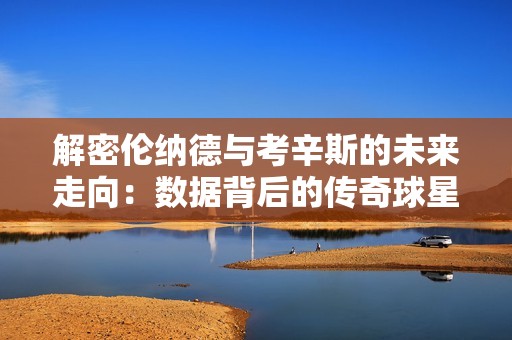 解密伦纳德与考辛斯的未来走向：数据背后的传奇球星动向分析