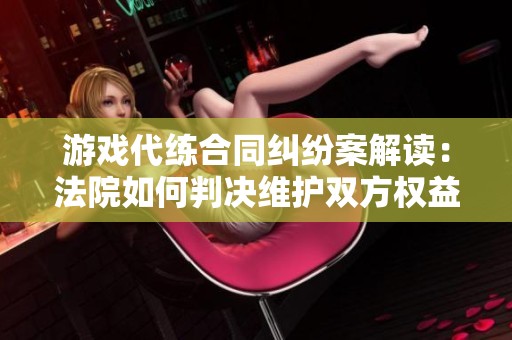 游戏代练合同纠纷案解读：法院如何判决维护双方权益