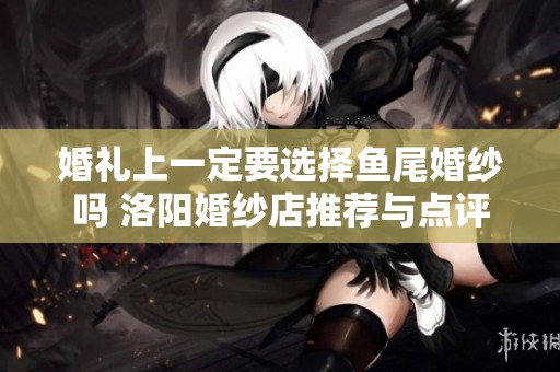 婚礼上一定要选择鱼尾婚纱吗 洛阳婚纱店推荐与点评