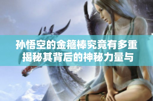 孙悟空的金箍棒究竟有多重 揭秘其背后的神秘力量与寓意
