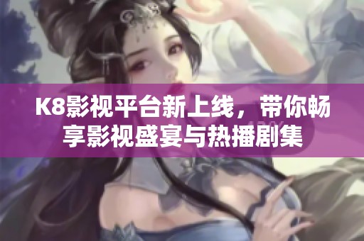 K8影视平台新上线，带你畅享影视盛宴与热播剧集