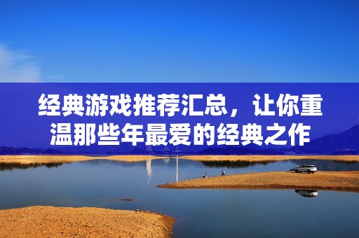经典游戏推荐汇总，让你重温那些年最爱的经典之作