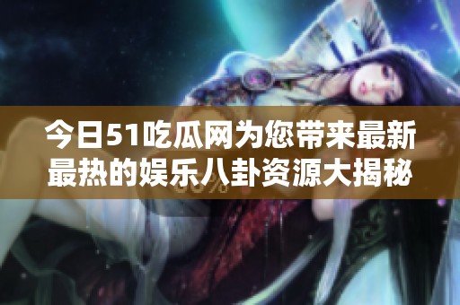 今日51吃瓜网为您带来最新最热的娱乐八卦资源大揭秘