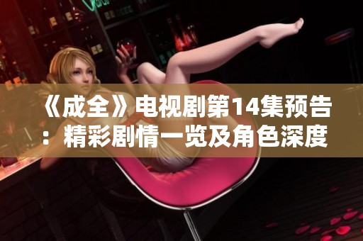 《成全》电视剧第14集预告：精彩剧情一览及角色深度解析