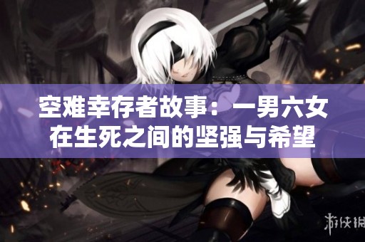 空难幸存者故事：一男六女在生死之间的坚强与希望